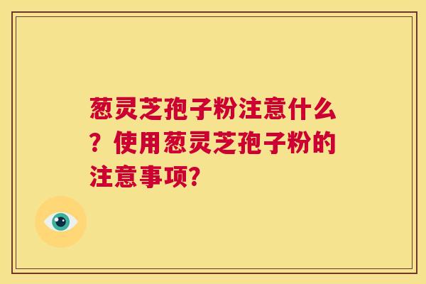葱灵芝孢子粉注意什么?使用葱灵芝孢子粉的注意事项? 第1张 葱灵芝孢子粉注意什么?使用葱灵芝孢子粉的注意事项? 第1张