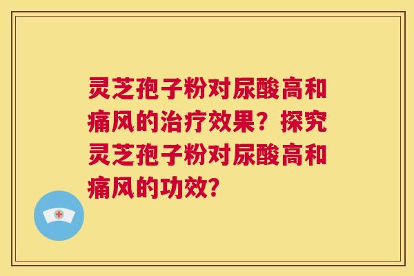 灵芝孢子粉对尿酸高和痛风的治疗效果？探究灵芝孢子粉对尿酸高和痛风的功效？  第1张