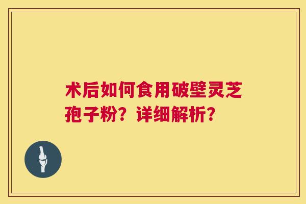 术后如何食用破壁灵芝孢子粉?详细解析? 第1张 术后如何食用破壁灵芝孢子粉?详细解析? 第1张