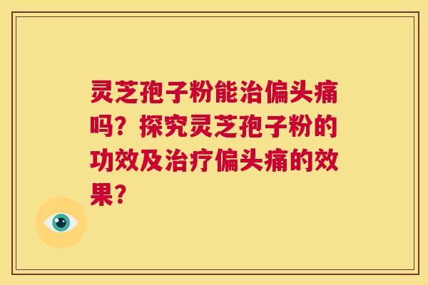 灵芝孢子粉能治偏头痛吗?探究灵芝孢子粉的功效及治疗偏头痛的效果? 第1张 灵芝孢子粉能治偏头痛吗?探究灵芝孢子粉的功效及治疗偏头痛的效果? 第1张