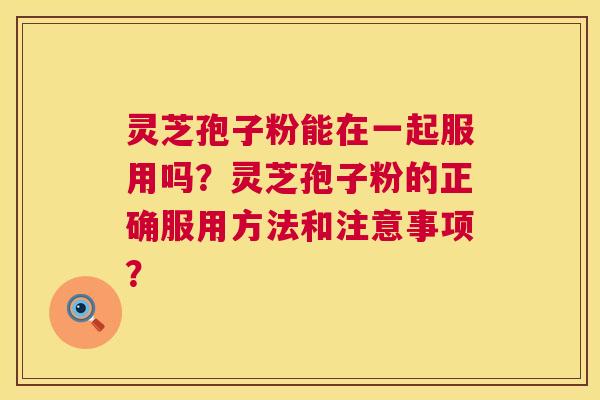 灵芝孢子粉能在一起服用吗？灵芝孢子粉的正确服用方法和注意事项？  第1张