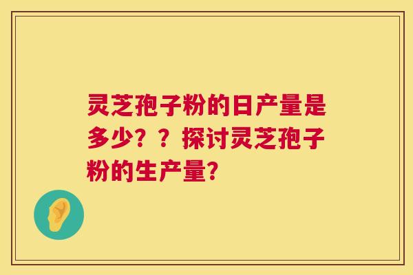 灵芝孢子粉的日产量是多少??探讨灵芝孢子粉的生产量? 第1张 灵芝孢子粉的日产量是多少??探讨灵芝孢子粉的生产量? 第1张