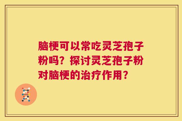 脑梗可以常吃灵芝孢子粉吗?探讨灵芝孢子粉对脑梗的治疗作用? 第1张 脑梗可以常吃灵芝孢子粉吗?探讨灵芝孢子粉对脑梗的治疗作用? 第1张