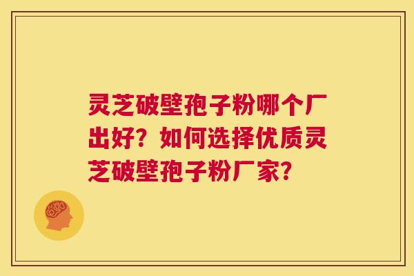 灵芝破壁孢子粉哪个厂出好?如何选择优质灵芝破壁孢子粉厂家? 第1张 灵芝破壁孢子粉哪个厂出好?如何选择优质灵芝破壁孢子粉厂家? 第1张