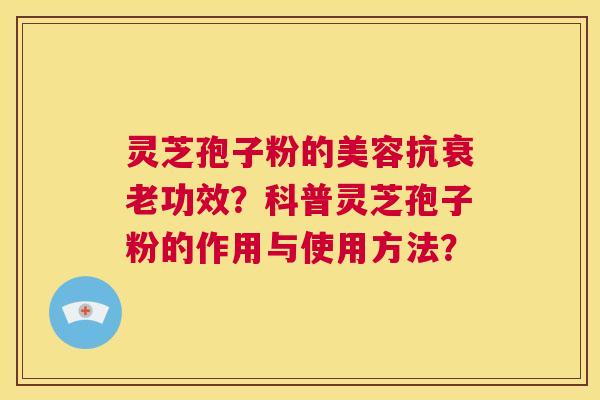 灵芝孢子粉的美容抗衰老功效?科普灵芝孢子粉的作用与使用方法? 第1张 灵芝孢子粉的美容抗衰老功效?科普灵芝孢子粉的作用与使用方法? 第1张