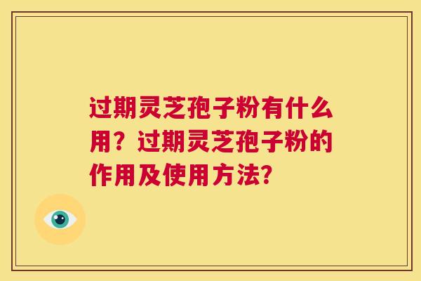 过期灵芝孢子粉有什么用？过期灵芝孢子粉的作用及使用方法？  第1张