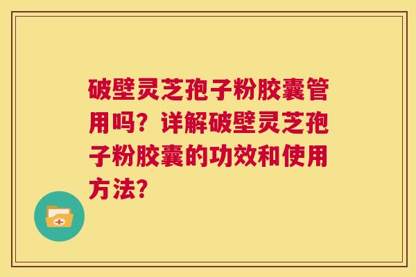 破壁灵芝孢子粉胶囊管用吗?详解破壁灵芝孢子粉胶囊的功效和使用方法? 第1张 破壁灵芝孢子粉胶囊管用吗?详解破壁灵芝孢子粉胶囊的功效和使用方法? 第1张