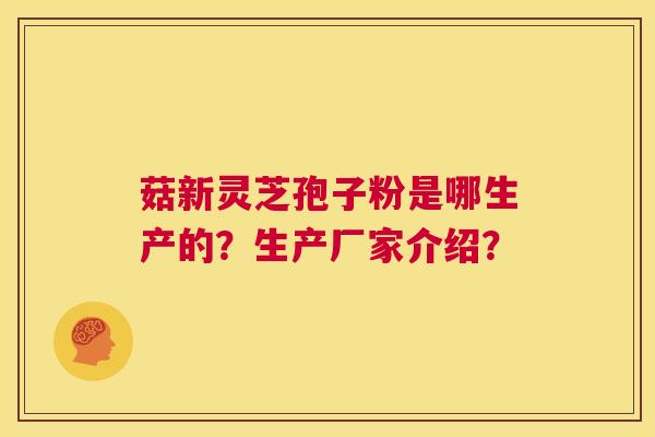 菇新灵芝孢子粉是哪生产的?生产厂家介绍? 第1张 菇新灵芝孢子粉是哪生产的?生产厂家介绍? 第1张