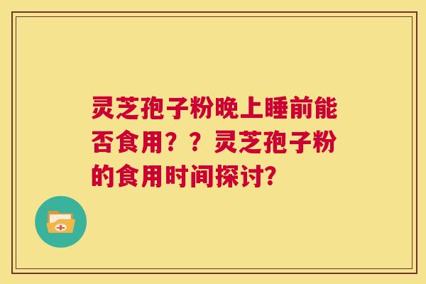 灵芝孢子粉晚上睡前能否食用??灵芝孢子粉的食用时间探讨? 第1张 灵芝孢子粉晚上睡前能否食用??灵芝孢子粉的食用时间探讨? 第1张