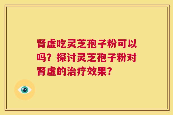肾虚吃灵芝孢子粉可以吗?探讨灵芝孢子粉对肾虚的治疗效果? 第1张 肾虚吃灵芝孢子粉可以吗?探讨灵芝孢子粉对肾虚的治疗效果? 第1张