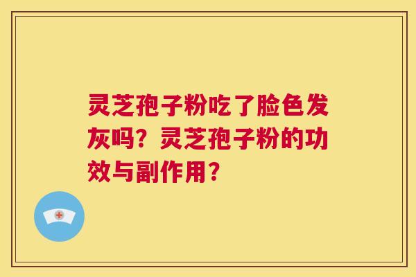 灵芝孢子粉吃了脸色发灰吗？灵芝孢子粉的功效与副作用？  第1张