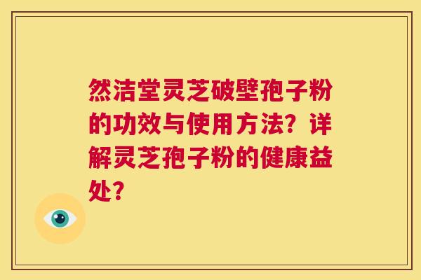 然洁堂灵芝破壁孢子粉的功效与使用方法?详解灵芝孢子粉的健康益处? 第1张 然洁堂灵芝破壁孢子粉的功效与使用方法?详解灵芝孢子粉的健康益处? 第1张
