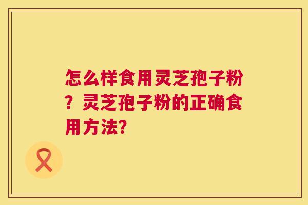 怎么样食用灵芝孢子粉?灵芝孢子粉的正确食用方法? 第1张 怎么样食用灵芝孢子粉?灵芝孢子粉的正确食用方法? 第1张