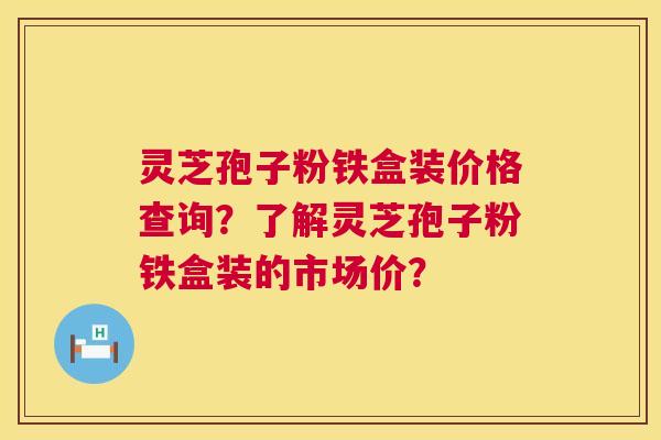 灵芝孢子粉铁盒装价格查询？了解灵芝孢子粉铁盒装的市场价？  第1张