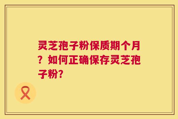 灵芝孢子粉保质期个月?如何正确保存灵芝孢子粉? 第1张 灵芝孢子粉保质期个月?如何正确保存灵芝孢子粉? 第1张