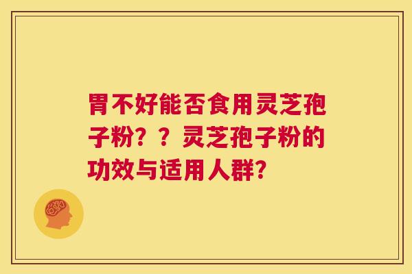 胃不好能否食用灵芝孢子粉??灵芝孢子粉的功效与适用人群? 第1张 胃不好能否食用灵芝孢子粉??灵芝孢子粉的功效与适用人群? 第1张