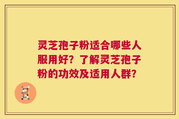 灵芝孢子粉适合哪些人服用好？了解灵芝孢子粉的功效及适用人群？  第1张