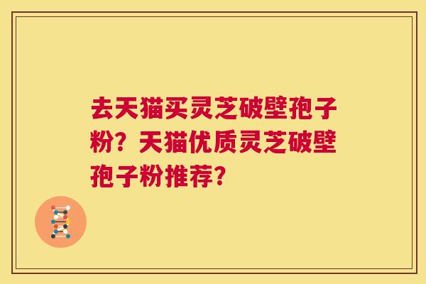 去天猫买灵芝破壁孢子粉?天猫优质灵芝破壁孢子粉推荐? 第1张 去天猫买灵芝破壁孢子粉?天猫优质灵芝破壁孢子粉推荐? 第1张