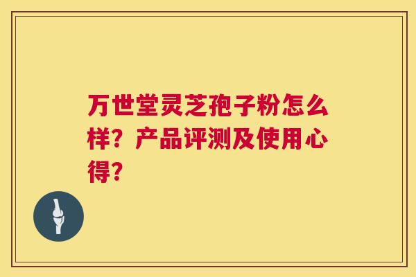 万世堂灵芝孢子粉怎么样?产品评测及使用心得? 第1张 万世堂灵芝孢子粉怎么样?产品评测及使用心得? 第1张