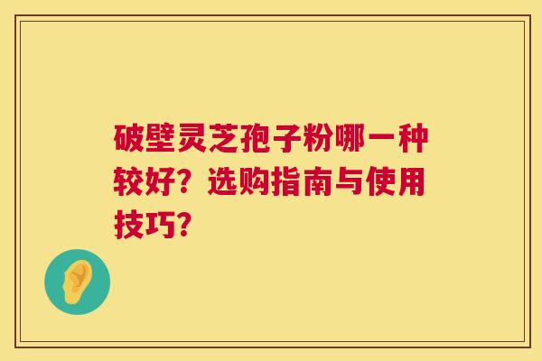 破壁灵芝孢子粉哪一种较好?选购指南与使用技巧? 第1张 破壁灵芝孢子粉哪一种较好?选购指南与使用技巧? 第1张
