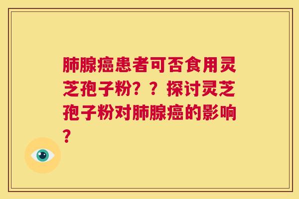 肺腺癌患者可否食用灵芝孢子粉？？探讨灵芝孢子粉对肺腺癌的影响？  第1张