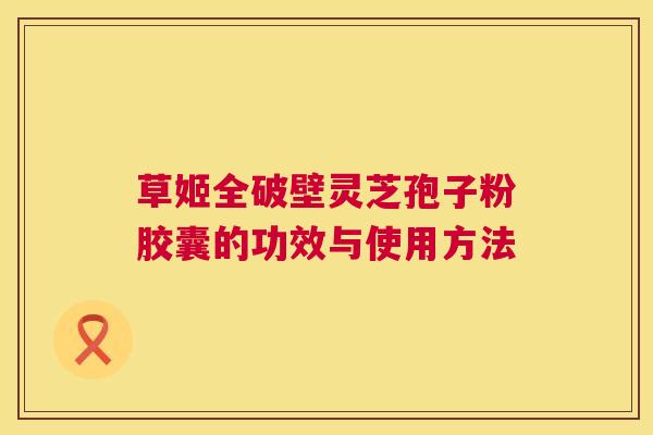 草姬全破壁灵芝孢子粉胶囊的功效与使用方法 第1张 草姬全破壁灵芝孢子粉胶囊的功效与使用方法 第1张