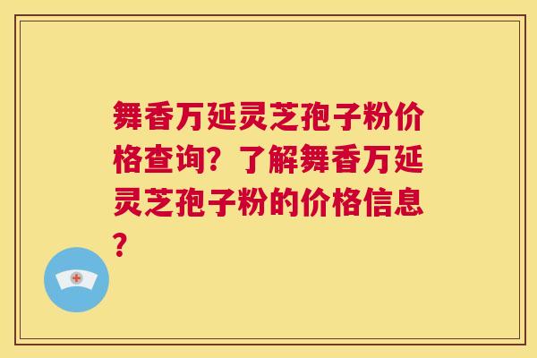舞香万延灵芝孢子粉价格查询?了解舞香万延灵芝孢子粉的价格信息? 第1张 舞香万延灵芝孢子粉价格查询?了解舞香万延灵芝孢子粉的价格信息? 第1张
