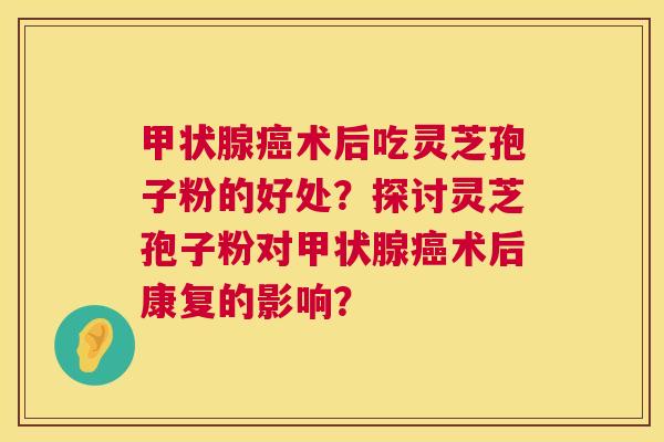甲状腺癌术后吃灵芝孢子粉的好处？探讨灵芝孢子粉对甲状腺癌术后康复的影响？  第1张