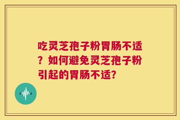 吃灵芝孢子粉胃肠不适?如何避免灵芝孢子粉引起的胃肠不适? 第1张 吃灵芝孢子粉胃肠不适?如何避免灵芝孢子粉引起的胃肠不适? 第1张