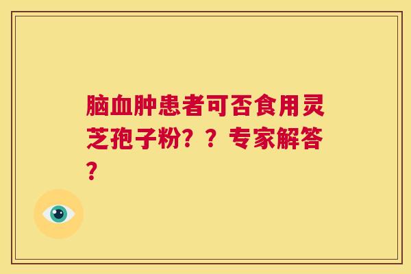 脑血肿患者可否食用灵芝孢子粉??专家解答? 第1张 脑血肿患者可否食用灵芝孢子粉??专家解答? 第1张