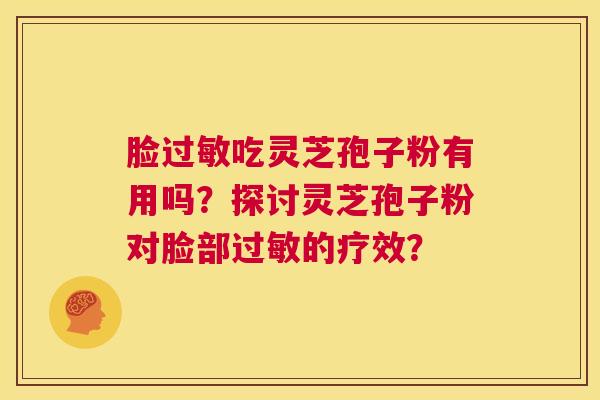 脸过敏吃灵芝孢子粉有用吗?探讨灵芝孢子粉对脸部过敏的疗效? 第1张 脸过敏吃灵芝孢子粉有用吗?探讨灵芝孢子粉对脸部过敏的疗效? 第1张