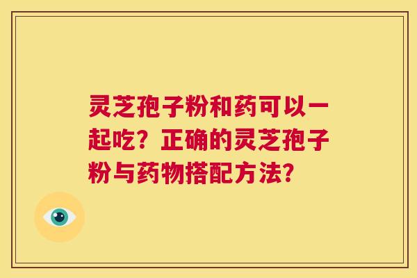 灵芝孢子粉和药可以一起吃?正确的灵芝孢子粉与药物搭配方法? 第1张 灵芝孢子粉和药可以一起吃?正确的灵芝孢子粉与药物搭配方法? 第1张