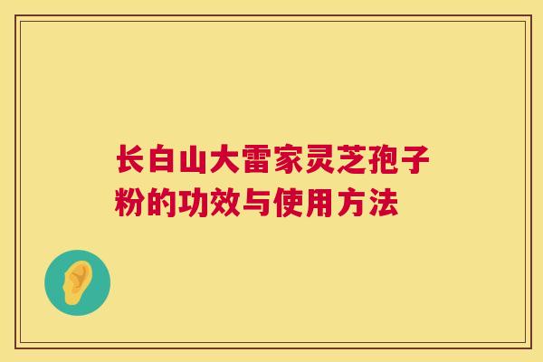 长白山大雷家灵芝孢子粉的功效与使用方法 第1张 长白山大雷家灵芝孢子粉的功效与使用方法 第1张