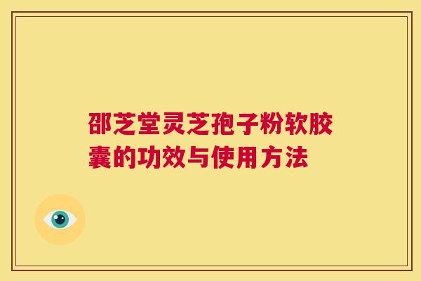 邵芝堂灵芝孢子粉软胶囊的功效与使用方法 第1张 邵芝堂灵芝孢子粉软胶囊的功效与使用方法 第1张
