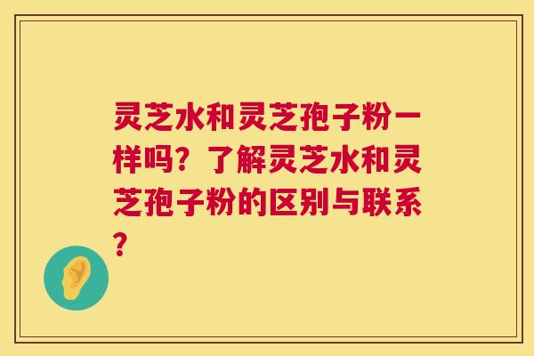 灵芝水和灵芝孢子粉一样吗?了解灵芝水和灵芝孢子粉的区别与联系? 第1张 灵芝水和灵芝孢子粉一样吗?了解灵芝水和灵芝孢子粉的区别与联系? 第1张