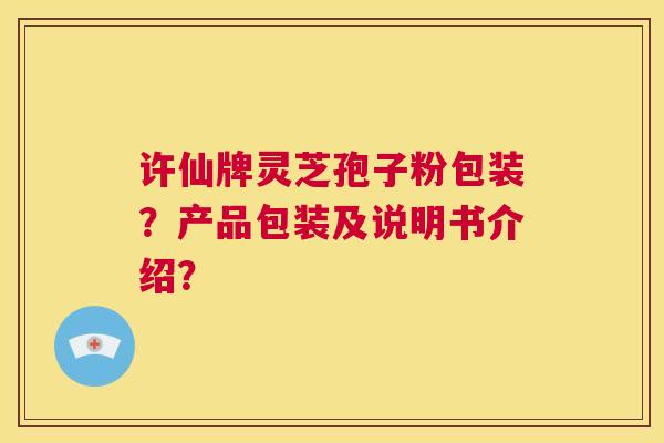 许仙牌灵芝孢子粉包装?产品包装及说明书介绍? 第1张 许仙牌灵芝孢子粉包装?产品包装及说明书介绍? 第1张