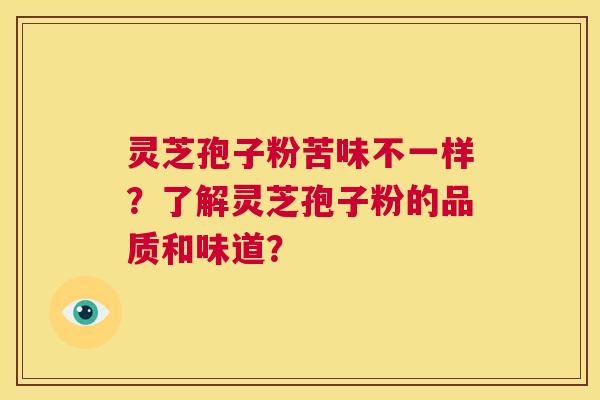 灵芝孢子粉苦味不一样?了解灵芝孢子粉的品质和味道? 第1张 灵芝孢子粉苦味不一样?了解灵芝孢子粉的品质和味道? 第1张