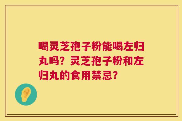 喝灵芝孢子粉能喝左归丸吗?灵芝孢子粉和左归丸的食用禁忌? 第1张 喝灵芝孢子粉能喝左归丸吗?灵芝孢子粉和左归丸的食用禁忌? 第1张