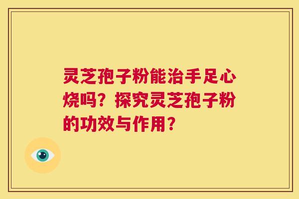 灵芝孢子粉能治手足心烧吗？探究灵芝孢子粉的功效与作用？  第1张
