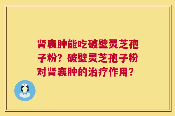 肾襄肿能吃破壁灵芝孢子粉?破壁灵芝孢子粉对肾襄肿的治疗作用? 第1张 肾襄肿能吃破壁灵芝孢子粉?破壁灵芝孢子粉对肾襄肿的治疗作用? 第1张