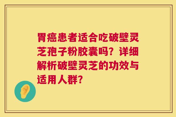 胃癌患者适合吃破壁灵芝孢子粉胶囊吗?详细解析破壁灵芝的功效与适用人群? 第1张 胃癌患者适合吃破壁灵芝孢子粉胶囊吗?详细解析破壁灵芝的功效与适用人群? 第1张