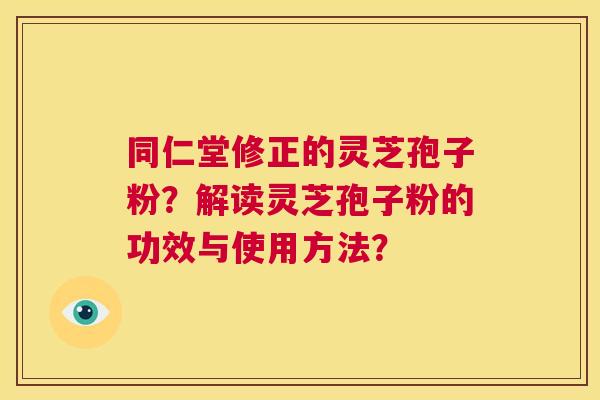 同仁堂修正的灵芝孢子粉?解读灵芝孢子粉的功效与使用方法? 第1张 同仁堂修正的灵芝孢子粉?解读灵芝孢子粉的功效与使用方法? 第1张