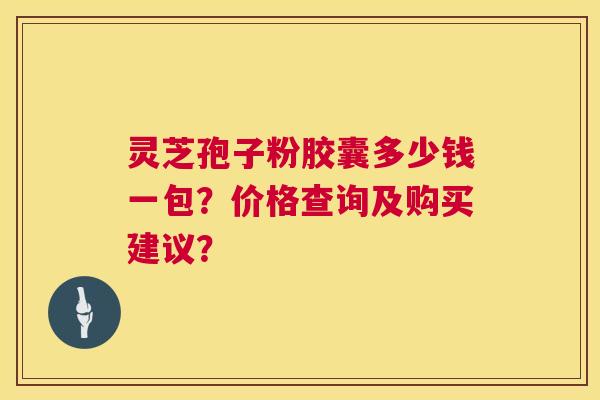 灵芝孢子粉胶囊多少钱一包?价格查询及购买建议? 第1张 灵芝孢子粉胶囊多少钱一包?价格查询及购买建议? 第1张