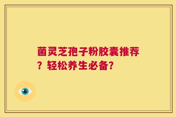 菌灵芝孢子粉胶囊推荐？轻松养生必备？  第1张