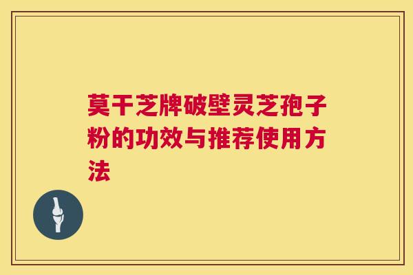 莫干芝牌破壁灵芝孢子粉的功效与推荐使用方法 第1张 莫干芝牌破壁灵芝孢子粉的功效与推荐使用方法 第1张