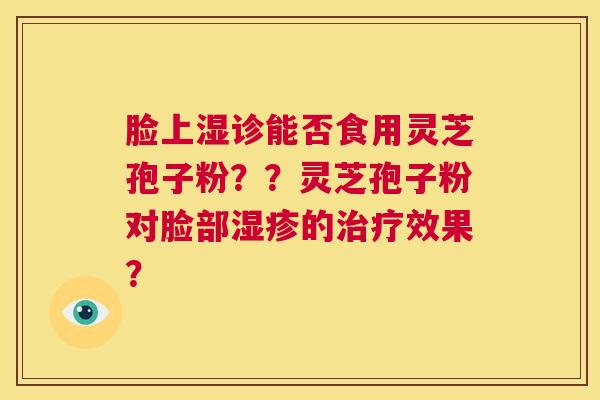 脸上湿诊能否食用灵芝孢子粉??灵芝孢子粉对脸部湿疹的治疗效果? 第1张 脸上湿诊能否食用灵芝孢子粉??灵芝孢子粉对脸部湿疹的治疗效果? 第1张