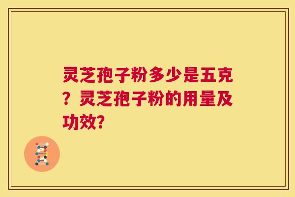 灵芝孢子粉多少是五克?灵芝孢子粉的用量及功效? 第1张 灵芝孢子粉多少是五克?灵芝孢子粉的用量及功效? 第1张