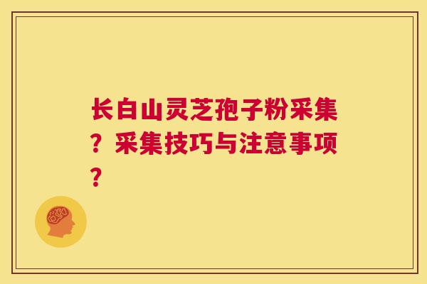 长白山灵芝孢子粉采集?采集技巧与注意事项? 第1张 长白山灵芝孢子粉采集?采集技巧与注意事项? 第1张