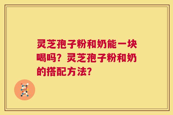 灵芝孢子粉和奶能一块喝吗?灵芝孢子粉和奶的搭配方法? 第1张 灵芝孢子粉和奶能一块喝吗?灵芝孢子粉和奶的搭配方法? 第1张