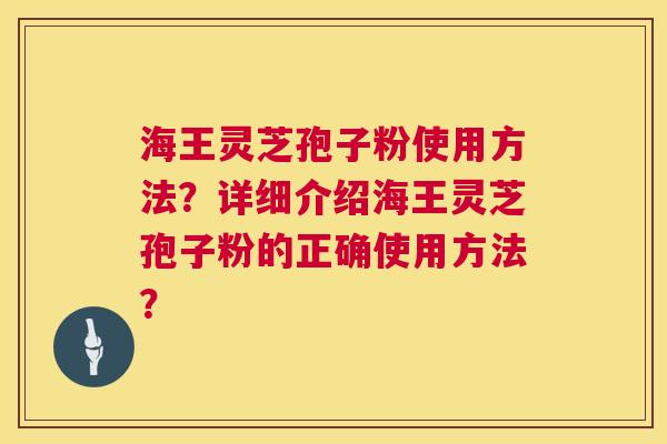 海王灵芝孢子粉使用方法?详细介绍海王灵芝孢子粉的正确使用方法? 第1张 海王灵芝孢子粉使用方法?详细介绍海王灵芝孢子粉的正确使用方法? 第1张